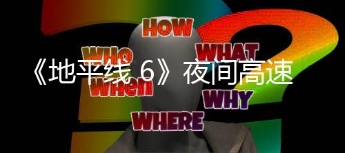 平线片段公布地独家间高夜游戏速行驶的实机