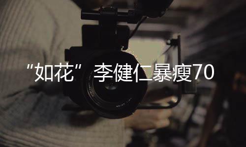 如仁暴拍电花0斤 积极康望再影李健瘦7复希