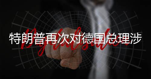 普再满总理德国达不特朗次对朗言论表涉伊