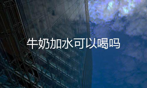 牛奶喝吗可以加水