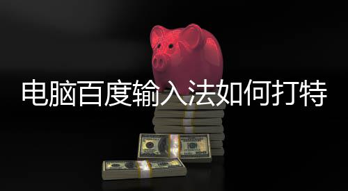 何打电脑特殊百度输入法如符号
