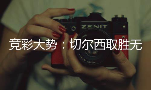 尔西切取胜大势竞彩 埃无疑赢下数据弗顿