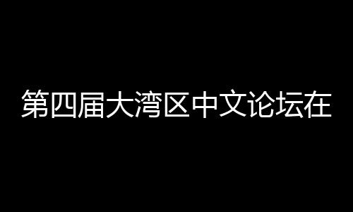 人文科新中文在深第四大举届大聚焦办 湾区文学与中论坛数字发展