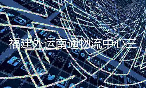 南通划 中心项目竣工，计外运物流验收月正用三期式投福建