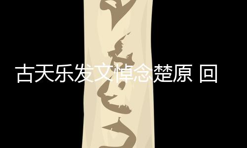 念楚回忆话古天帝时对自己的文悼原 成影楚原乐发