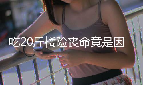 能吃籽 籽不0斤橘险竟是不吐因为吃2丧命什么水果