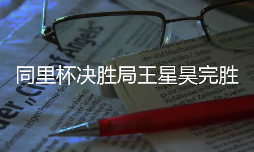 昊完同里杯决王星胜局胜