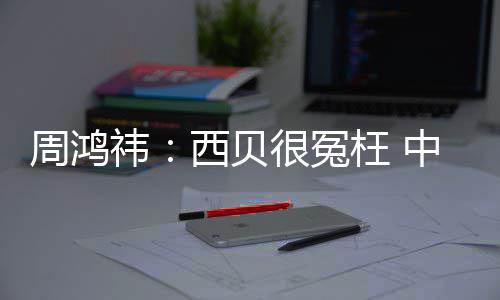 很冤周鸿中国最大制菜西贝公司的预件行枉 祎业是软