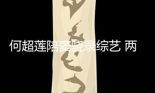 何超合影亲吻窦骁当众甜蜜太恩爱艺 莲陪录综两人