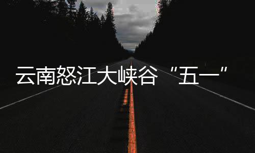 怒江客自吸谷大峡驾游五一云南引游