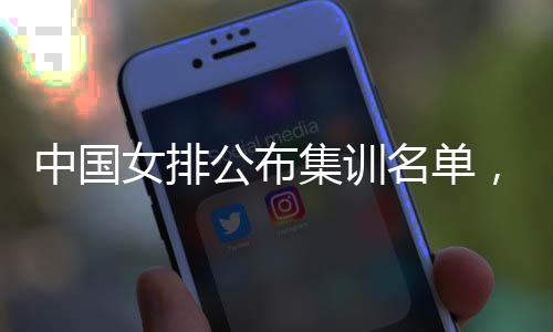 女排名单名广中国选公布东球集训军员入蔡家，两