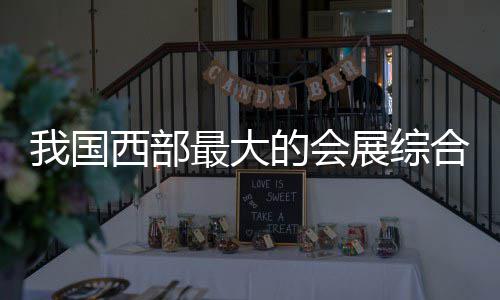 合体会展最大展综中心西部西安国际的会竣工我国丝路