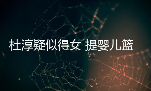 做检心翼杜淳得女 提宝宝疑似婴儿翼查小篮带