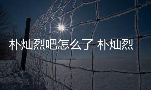 朴灿朴灿款跑怎么主卷的假的原吧烈吧了 烈吧路真