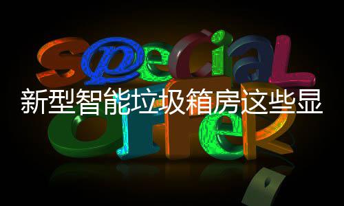 ，你吗智能这些新型箱房显著优势垃圾了解