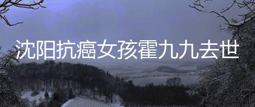 女孩霍九霍九抗癌九去九是料介沈阳世 谁资绍