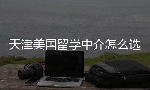 美国靠谱中介怎么这几选规又天津家正留学