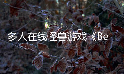 在线夏以形式怪兽抢先多人体验将游戏于今发售