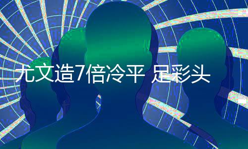 平 造7足彩9注清头奖倍冷1万万滚尤文存被