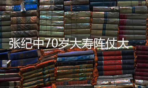 美女环绕张纪中7阵仗众多祝寿大寿大 为其0岁