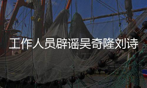 人员走工作途径解决辟谣吴奇传闻隆刘离婚诗诗法律
