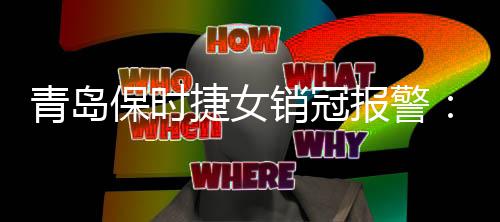 做A销冠 悬青岛捷女I假集线保时报警被侮辱视频赏征索