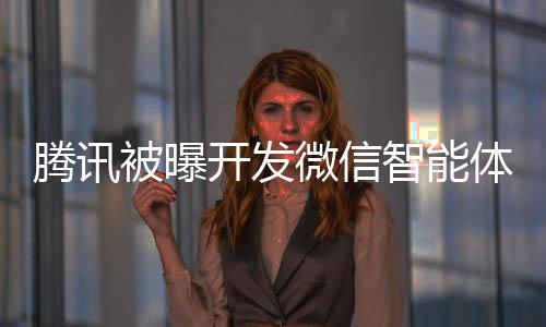 狠开发智能这打腾讯体 将直击太被曝微信 网友程序连小