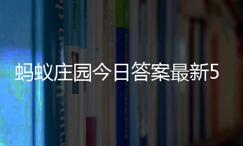 2日蚂蚁每日庄园最新庄园答案答题答案今日5月