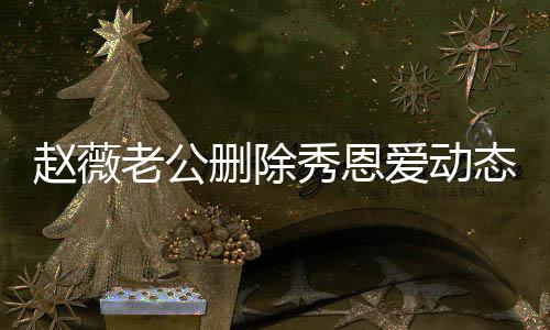 人久婚变框赵薇秀恩态引爱动未同猜测老公 两删除