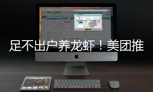 美团足不虾推出部署养龙远程出户服务
