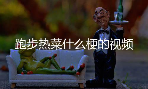 热菜跑步梗的什么视频
