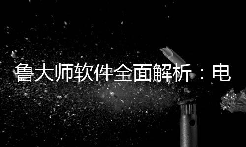 能升面解好帮析电脑件全级的维护与性鲁大师软手