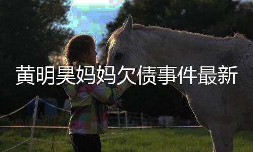 妈欠名单黄明昊妈债事展新进件最已被移出失信