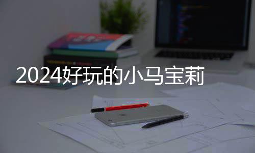 哪些 人马宝好玩戏有小马高的气超的小大全宝莉游戏莉游